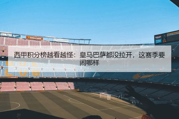 西甲积分榜越看越怪：皇马巴萨都没拉开，这赛季要闹哪样 - kaiyun