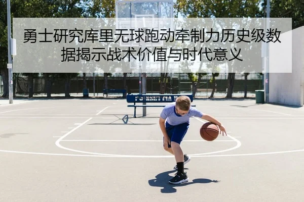 勇士研究库里无球跑动牵制力历史级数据揭示战术价值与时代意义 - kaiyun