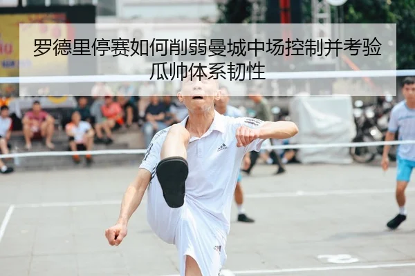 罗德里停赛如何削弱曼城中场控制并考验瓜帅体系韧性