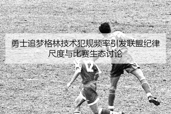 勇士追梦格林技术犯规频率引发联盟纪律尺度与比赛生态讨论