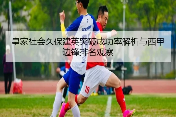 皇家社会久保建英突破成功率解析与西甲边锋排名观察