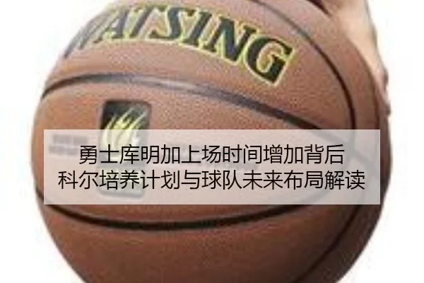 勇士库明加上场时间增加背后 科尔培养计划与球队未来布局解读