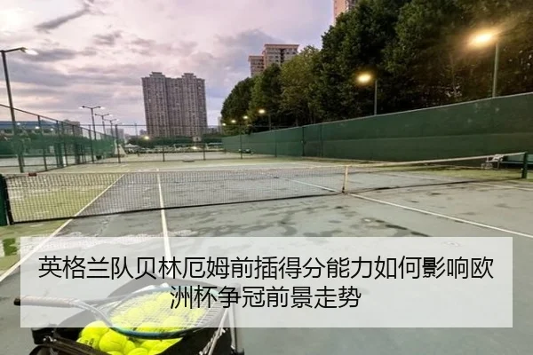 英格兰队贝林厄姆前插得分能力如何影响欧洲杯争冠前景走势