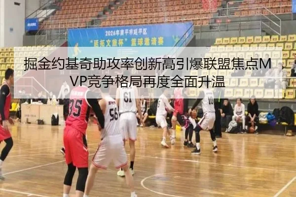 掘金约基奇助攻率创新高引爆联盟焦点MVP竞争格局再度全面升温