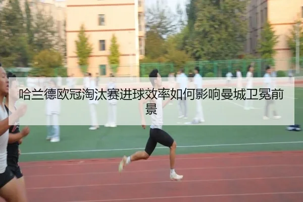 哈兰德欧冠淘汰赛进球效率如何影响曼城卫冕前景