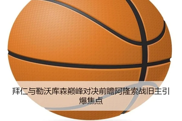拜仁与勒沃库森巅峰对决前瞻阿隆索战旧主引爆焦点