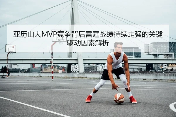 亚历山大MVP竞争背后雷霆战绩持续走强的关键驱动因素解析