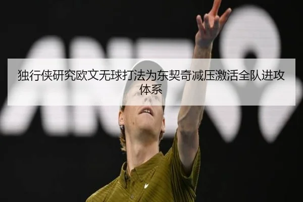 独行侠研究欧文无球打法为东契奇减压激活全队进攻体系 - kaiyun