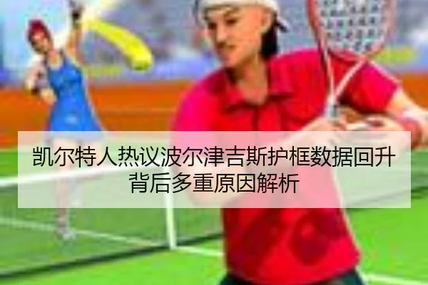 凯尔特人热议波尔津吉斯护框数据回升背后多重原因解析 - kaiyun