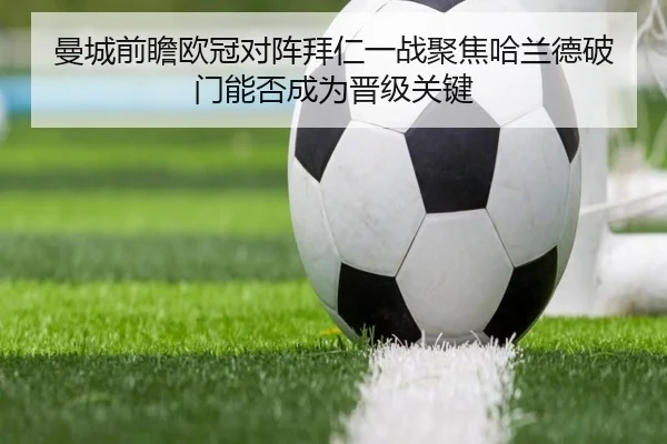 曼城前瞻欧冠对阵拜仁一战聚焦哈兰德破门能否成为晋级关键 - kaiyun