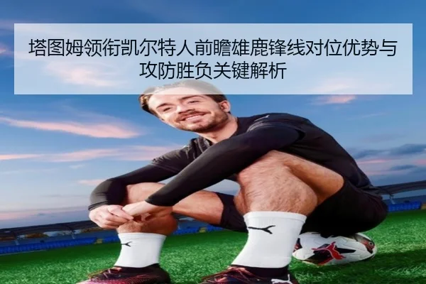 塔图姆领衔凯尔特人前瞻雄鹿锋线对位优势与攻防胜负关键解析 - kaiyun