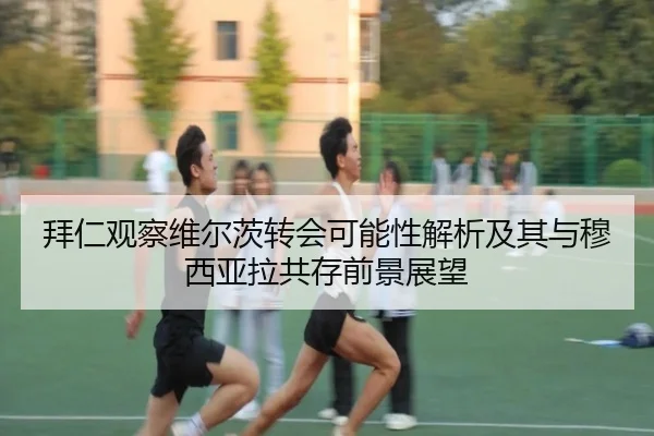 拜仁观察维尔茨转会可能性解析及其与穆西亚拉共存前景展望