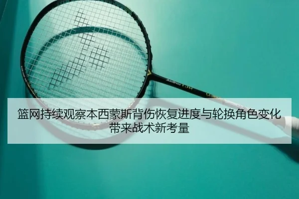 篮网持续观察本西蒙斯背伤恢复进度与轮换角色变化带来战术新考量