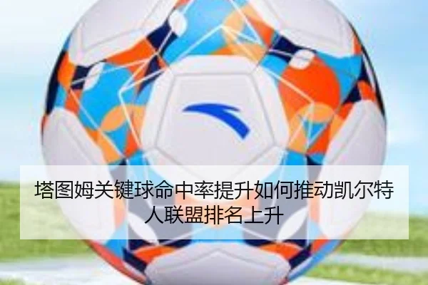 塔图姆关键球命中率提升如何推动凯尔特人联盟排名上升