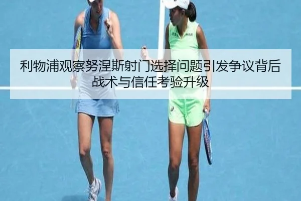 利物浦观察努涅斯射门选择问题引发争议背后战术与信任考验升级