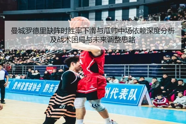 曼城罗德里缺阵时胜率下滑与瓜帅中场依赖深度分析及战术困局与未来调整思路