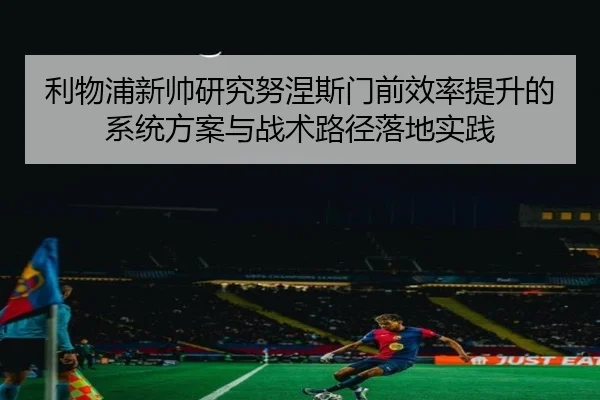 利物浦新帅研究努涅斯门前效率提升的系统方案与战术路径落地实践