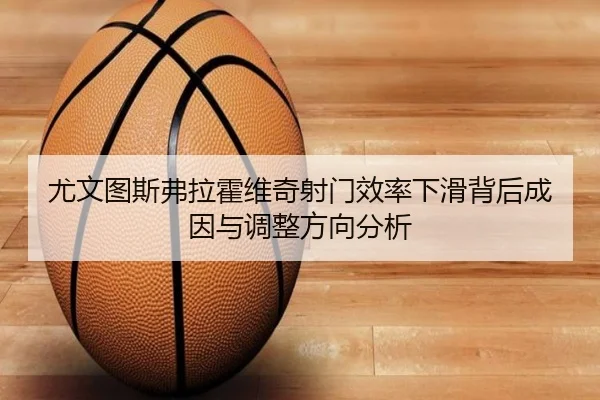 尤文图斯弗拉霍维奇射门效率下滑背后成因与调整方向分析