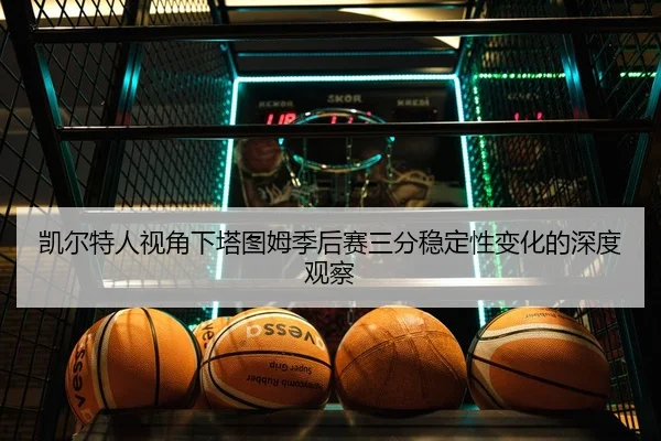 凯尔特人视角下塔图姆季后赛三分稳定性变化的深度观察