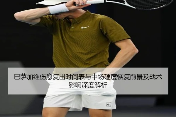 巴萨加维伤愈复出时间表与中场硬度恢复前景及战术影响深度解析