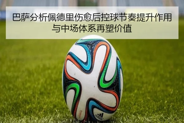 巴萨分析佩德里伤愈后控球节奏提升作用与中场体系再塑价值