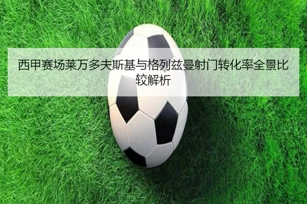 西甲赛场莱万多夫斯基与格列兹曼射门转化率全景比较解析
