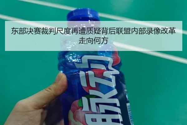 东部决赛裁判尺度再遭质疑背后联盟内部录像改革走向何方