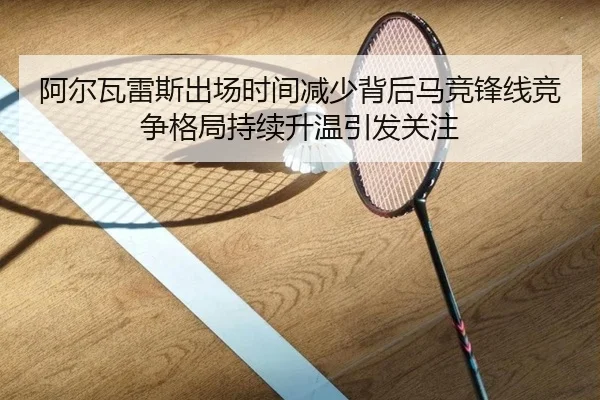 阿尔瓦雷斯出场时间减少背后马竞锋线竞争格局持续升温引发关注