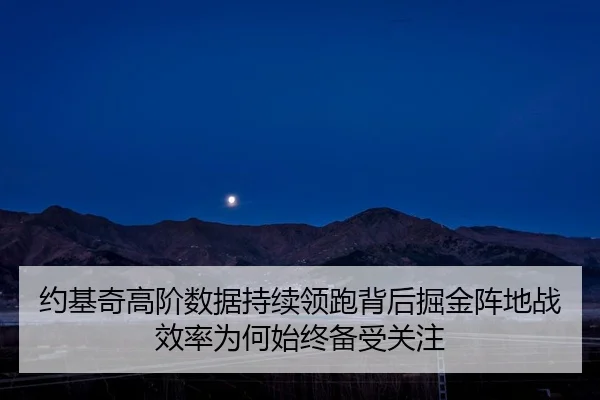 约基奇高阶数据持续领跑背后掘金阵地战效率为何始终备受关注