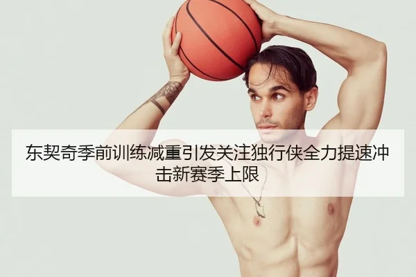 东契奇季前训练减重引发关注独行侠全力提速冲击新赛季上限